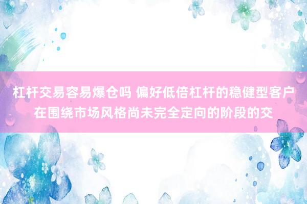 杠杆交易容易爆仓吗 偏好低倍杠杆的稳健型客户在围绕市场风格尚未完全定向的阶段的交