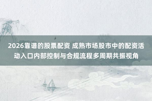 2026靠谱的股票配资 成熟市场股市中的配资活动入口内部控制与合规流程多周期共振视角