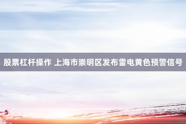 股票杠杆操作 上海市崇明区发布雷电黄色预警信号
