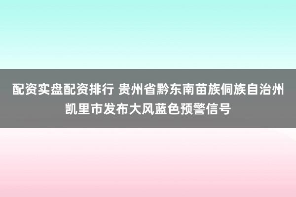 配资实盘配资排行 贵州省黔东南苗族侗族自治州凯里市发布大风蓝色预警信号