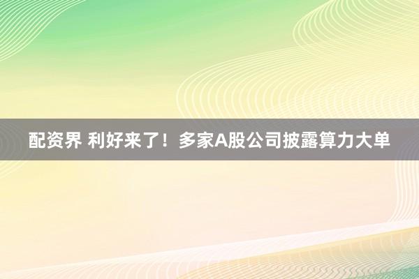 配资界 利好来了！多家A股公司披露算力大单