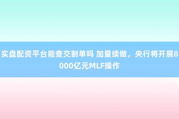 实盘配资平台能查交割单吗 加量续做，央行将开展8000亿元MLF操作