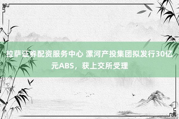 拉萨证券配资服务中心 漯河产投集团拟发行30亿元ABS，获上交所受理