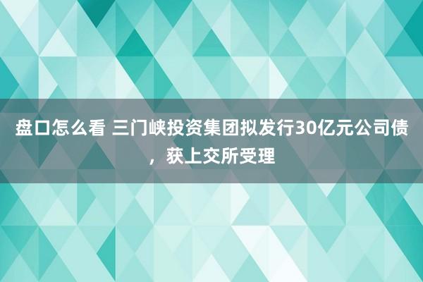 盘口怎么看 三门峡投资集团拟发行30亿元公司债，获上交所受理