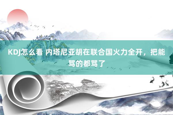 KDJ怎么看 内塔尼亚胡在联合国火力全开，把能骂的都骂了