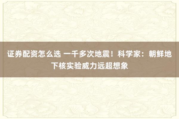 证券配资怎么选 一千多次地震！科学家：朝鲜地下核实验威力远超想象
