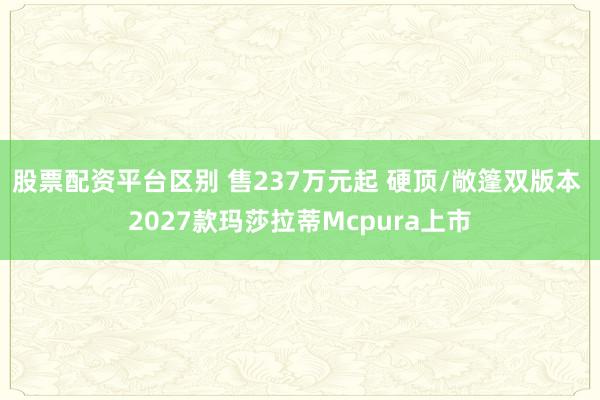 股票配资平台区别 售237万元起 硬顶/敞篷双版本 2027款玛莎拉蒂Mcpura上市