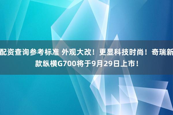 配资查询参考标准 外观大改！更显科技时尚！奇瑞新款纵横G700将于9月29日上市！