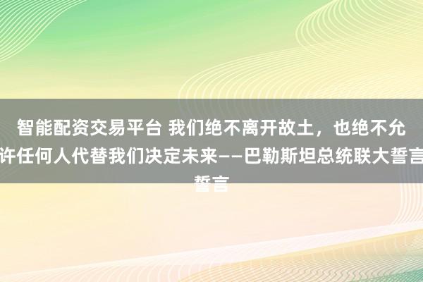 智能配资交易平台 我们绝不离开故土，也绝不允许任何人代替我们决定未来——巴勒斯坦总统联大誓言