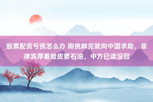 股票配资亏损怎么办 刚挑衅完就向中国求助，菲律宾厚着脸皮要石油，中方已读没回