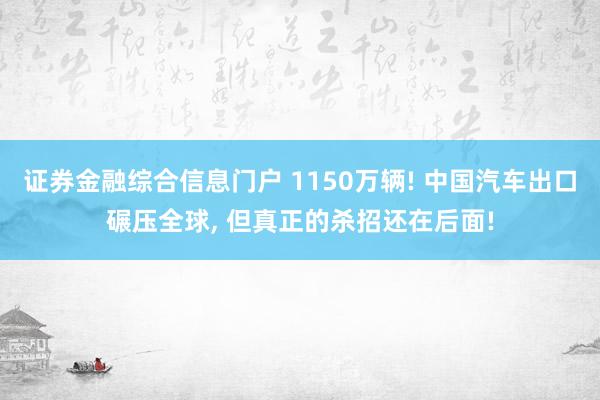 证券金融综合信息门户 1150万辆! 中国汽车出口碾压全球, 但真正的杀招还在后面!