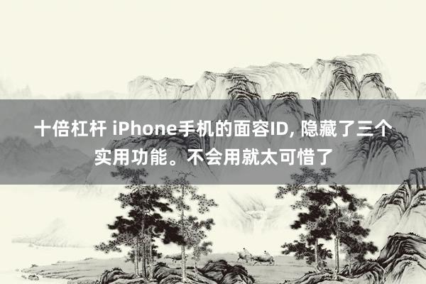 十倍杠杆 iPhone手机的面容ID, 隐藏了三个实用功能。不会用就太可惜了