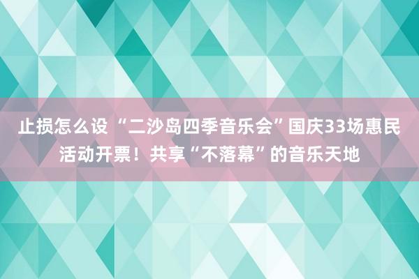 止损怎么设 “二沙岛四季音乐会”国庆33场惠民活动开票！共享“不落幕”的音乐天地
