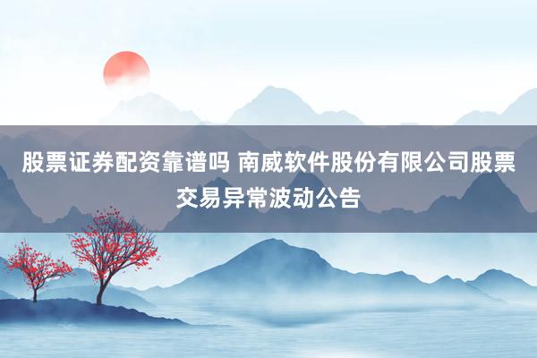 股票证券配资靠谱吗 南威软件股份有限公司股票交易异常波动公告