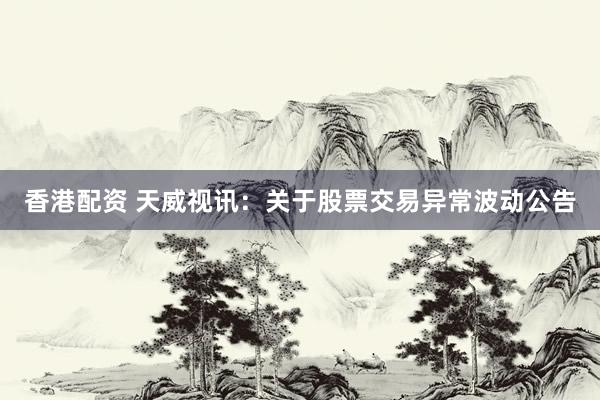 香港配资 天威视讯：关于股票交易异常波动公告