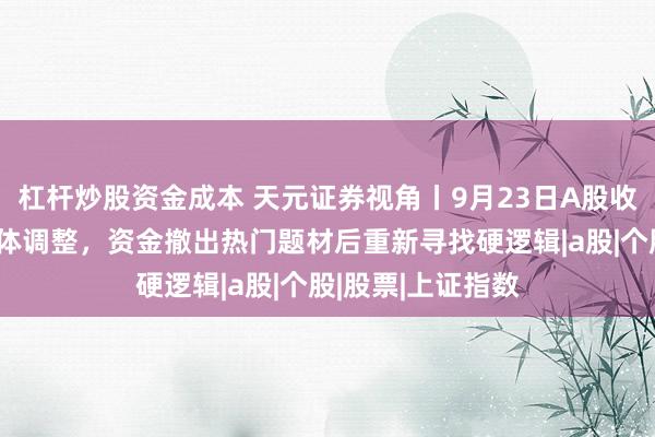 杠杆炒股资金成本 天元证券视角丨9月23日A股收盘：三大指数集体调整，资金撤出热门题材后重新寻找硬逻辑|a股|个股|股票|上证指数