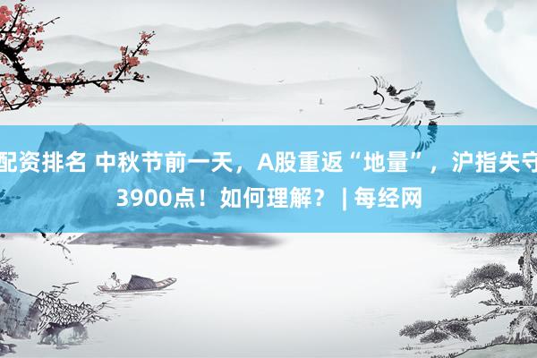 配资排名 中秋节前一天，A股重返“地量”，沪指失守3900点！如何理解？ | 每经网