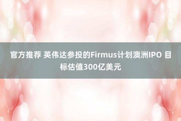 官方推荐 英伟达参投的Firmus计划澳洲IPO 目标估值300亿美元