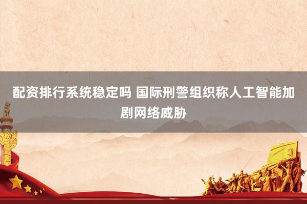 配资排行系统稳定吗 国际刑警组织称人工智能加剧网络威胁