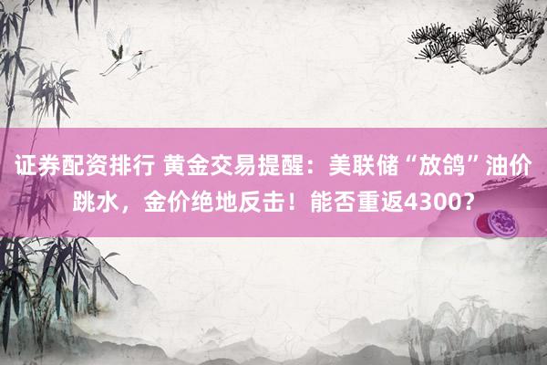证券配资排行 黄金交易提醒：美联储“放鸽”油价跳水，金价绝地反击！能否重返4300？