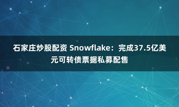 石家庄炒股配资 Snowflake：完成37.5亿美元可转债票据私募配售