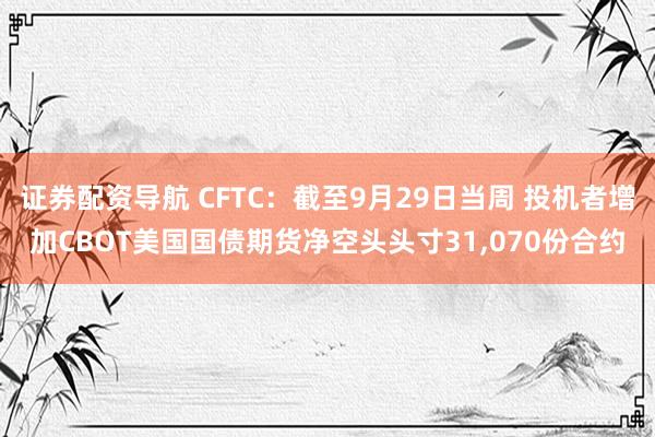 证券配资导航 CFTC：截至9月29日当周 投机者增加CBOT美国国债期货净空头头寸31,070份合约