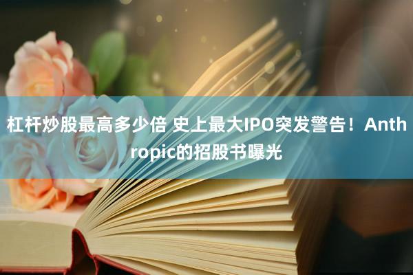 杠杆炒股最高多少倍 史上最大IPO突发警告！Anthropic的招股书曝光