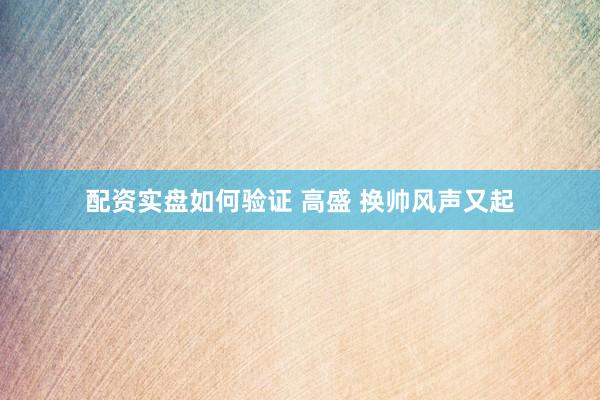 配资实盘如何验证 高盛 换帅风声又起