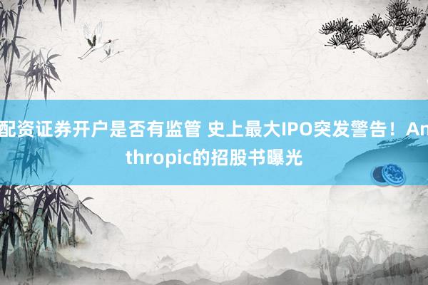 配资证券开户是否有监管 史上最大IPO突发警告！Anthropic的招股书曝光