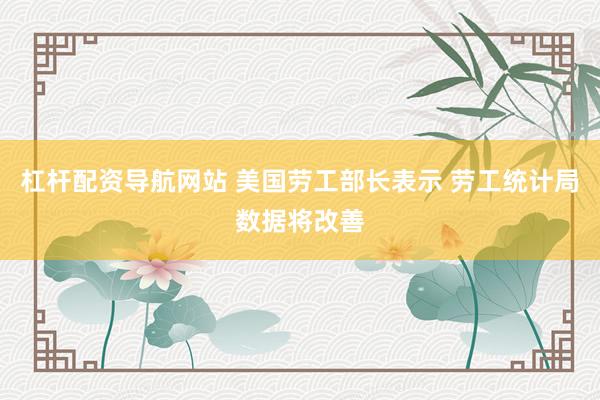 杠杆配资导航网站 美国劳工部长表示 劳工统计局数据将改善