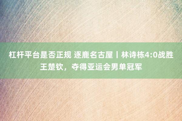 杠杆平台是否正规 逐鹿名古屋丨林诗栋4:0战胜王楚钦，夺得亚运会男单冠军