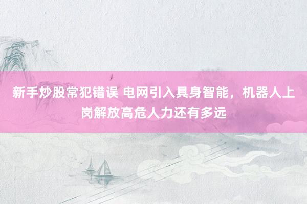 新手炒股常犯错误 电网引入具身智能，机器人上岗解放高危人力还有多远