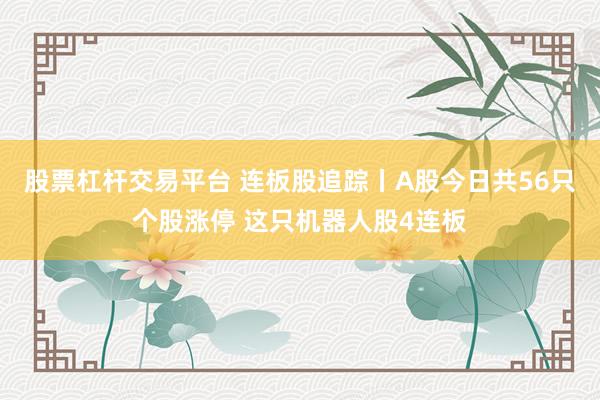 股票杠杆交易平台 连板股追踪丨A股今日共56只个股涨停 这只机器人股4连板