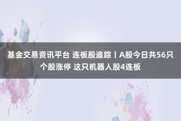 基金交易资讯平台 连板股追踪丨A股今日共56只个股涨停 这只机器人股4连板