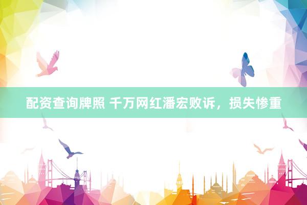 配资查询牌照 千万网红潘宏败诉，损失惨重