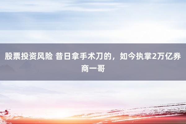 股票投资风险 昔日拿手术刀的，如今执掌2万亿券商一哥