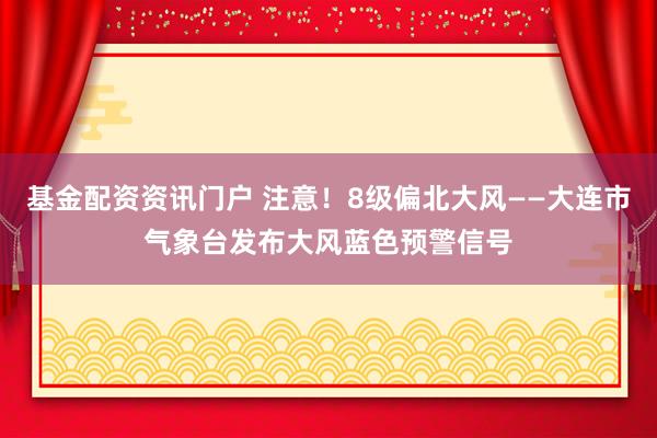 基金配资资讯门户 注意！8级偏北大风——大连市气象台发布大风蓝色预警信号