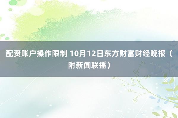 配资账户操作限制 10月12日东方财富财经晚报（附新闻联播）