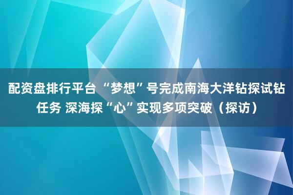 配资盘排行平台 “梦想”号完成南海大洋钻探试钻任务 深海探“心”实现多项突破(探访)
