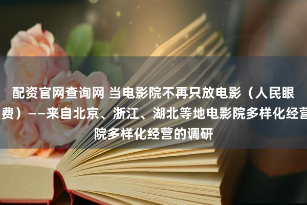 配资官网查询网 当电影院不再只放电影（人民眼·提振消费）——来自北京、浙江、湖北等地电影院多样化经营的调研