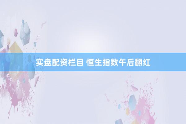 实盘配资栏目 恒生指数午后翻红