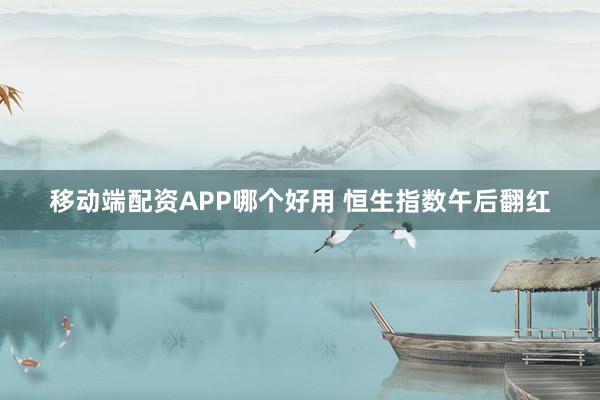 移动端配资APP哪个好用 恒生指数午后翻红