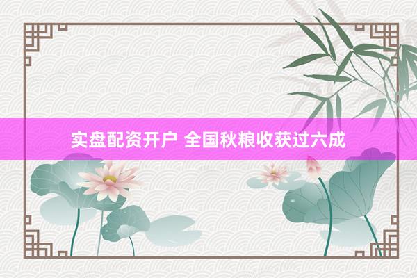 实盘配资开户 全国秋粮收获过六成