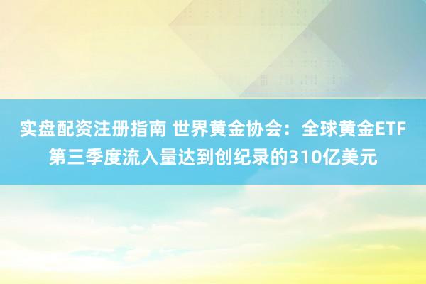 实盘配资注册指南 世界黄金协会：全球黄金ETF第三季度流入量达到创纪录的310亿美元