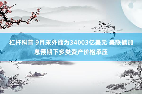 杠杆科普 9月末外储为34003亿美元 美联储加息预期下多类资产价格承压
