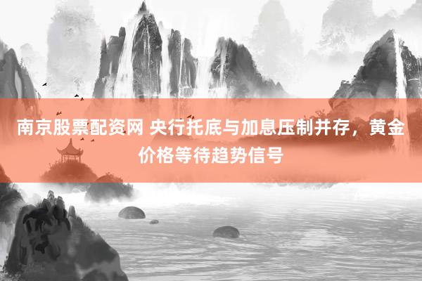 南京股票配资网 央行托底与加息压制并存，黄金价格等待趋势信号