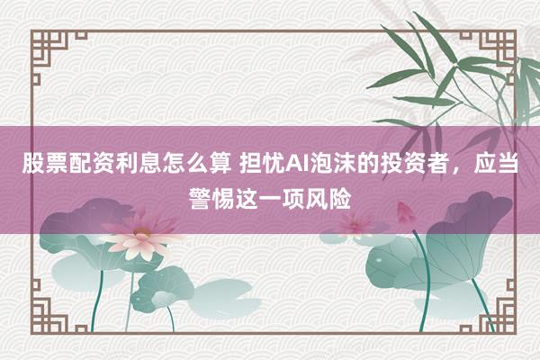 股票配资利息怎么算 担忧AI泡沫的投资者，应当警惕这一项风险