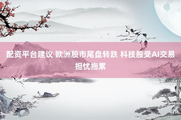 配资平台建议 欧洲股市尾盘转跌 科技股受AI交易担忧拖累