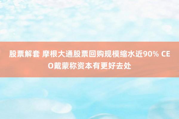 股票解套 摩根大通股票回购规模缩水近90% CEO戴蒙称资本有更好去处
