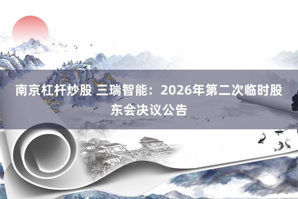 南京杠杆炒股 三瑞智能：2026年第二次临时股东会决议公告